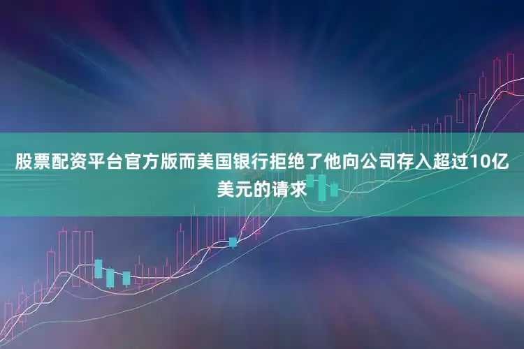 股票配资平台官方版而美国银行拒绝了他向公司存入超过10亿美元的请求