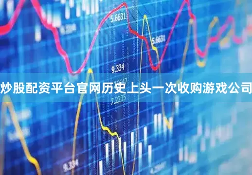 炒股配资平台官网历史上头一次收购游戏公司