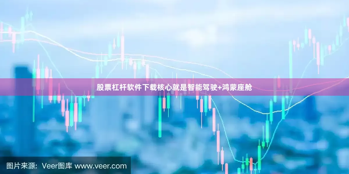 股票杠杆软件下载核心就是智能驾驶+鸿蒙座舱