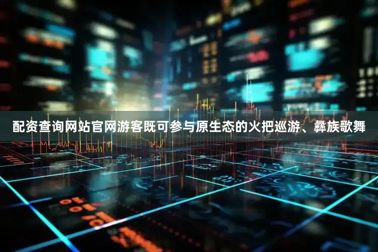 配资查询网站官网游客既可参与原生态的火把巡游、彝族歌舞