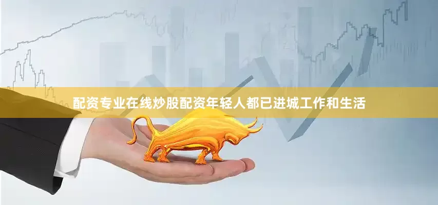 配资专业在线炒股配资年轻人都已进城工作和生活