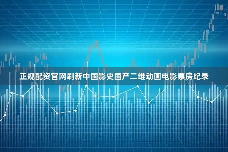 正规配资官网刷新中国影史国产二维动画电影票房纪录