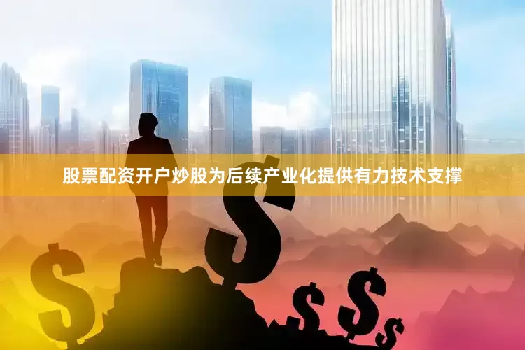 股票配资开户炒股为后续产业化提供有力技术支撑
