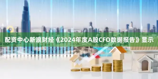 配资中心新浪财经《2024年度A股CFO数据报告》显示