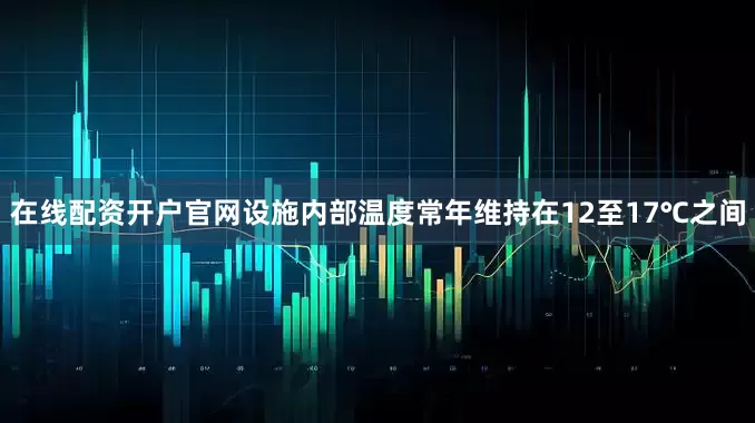 在线配资开户官网设施内部温度常年维持在12至17℃之间