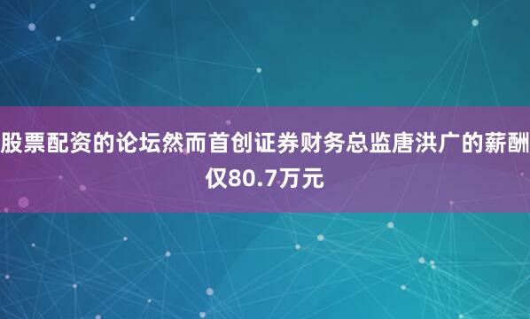 股票配资的论坛然而首创证券财务总监唐洪广的薪酬仅80.7万元