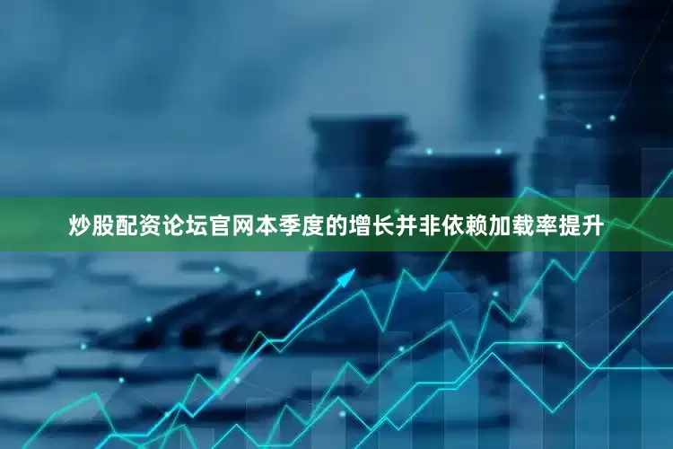 炒股配资论坛官网本季度的增长并非依赖加载率提升