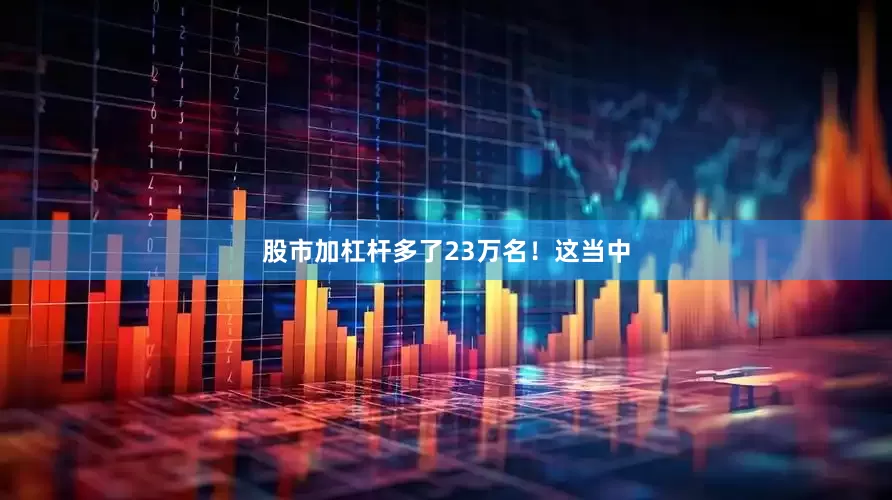 股市加杠杆多了23万名！这当中