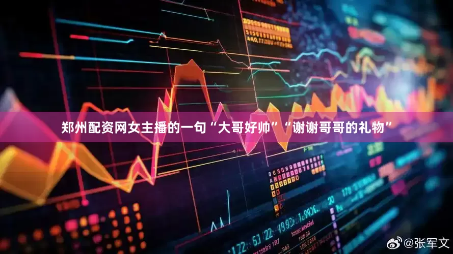 郑州配资网女主播的一句“大哥好帅”“谢谢哥哥的礼物”
