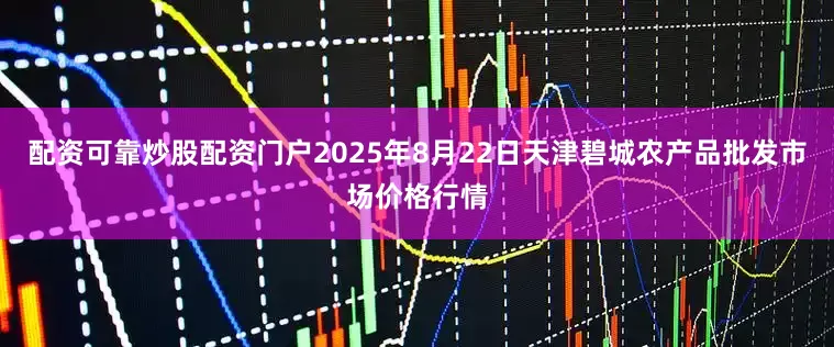 配资可靠炒股配资门户2025年8月22日天津碧城农产品批发市场价格行情