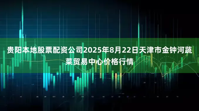 贵阳本地股票配资公司2025年8月22日天津市金钟河蔬菜贸易中心价格行情