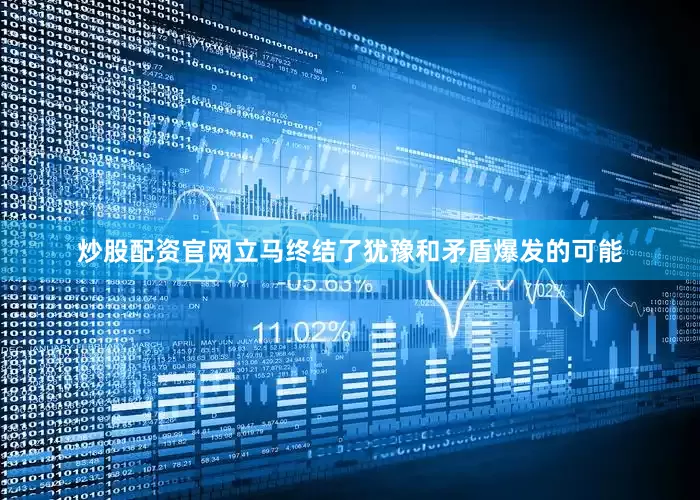 炒股配资官网立马终结了犹豫和矛盾爆发的可能