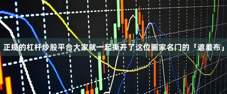 正规的杠杆炒股平台大家就一起撕开了这位画家名门的「遮羞布」