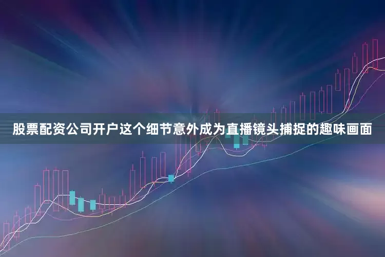 股票配资公司开户这个细节意外成为直播镜头捕捉的趣味画面