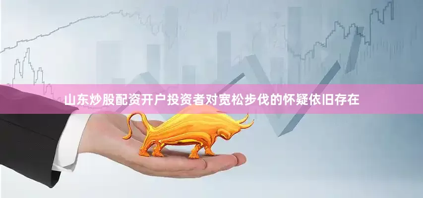 山东炒股配资开户投资者对宽松步伐的怀疑依旧存在