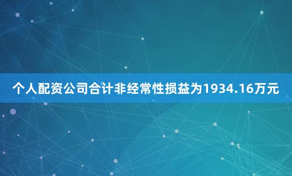 个人配资公司合计非经常性损益为1934.16万元