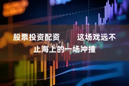 股票投资配资        这场戏远不止海上的一场冲撞