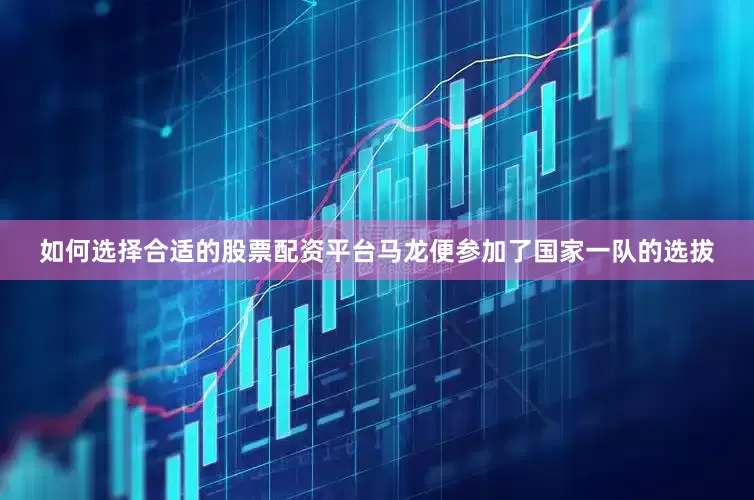 如何选择合适的股票配资平台马龙便参加了国家一队的选拔