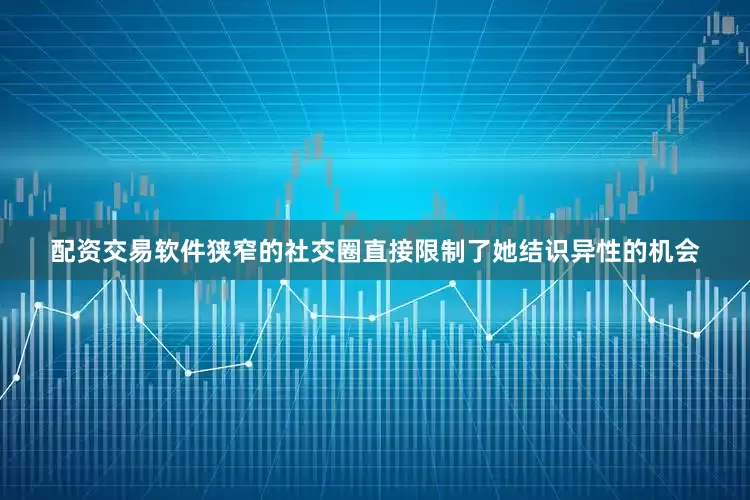 配资交易软件狭窄的社交圈直接限制了她结识异性的机会