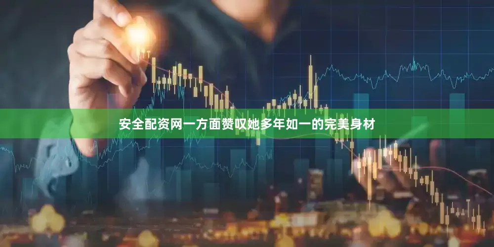 安全配资网一方面赞叹她多年如一的完美身材